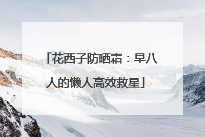 花西子防晒霜：早八人的懒人高效救星