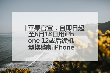 苹果官宣：自即日起至6月18日用iPhone 12或后续机型换购新iPhone，可享额外折抵优惠