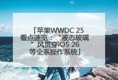 苹果WWDC 25看点速览：“液态玻璃”风贯穿iOS 26等全系操作系统