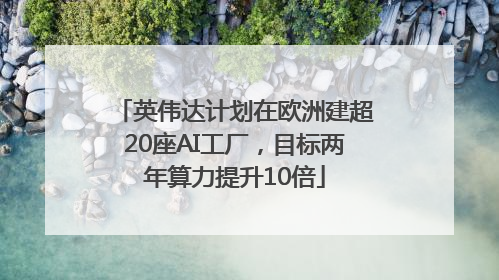 英伟达计划在欧洲建超20座AI工厂，目标两年算力提升10倍