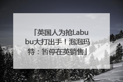 英国人为抢Labubu大打出手！泡泡玛特：暂停在英销售