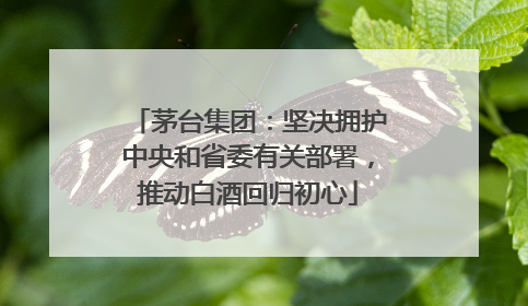 茅台集团：坚决拥护中央和省委有关部署，推动白酒回归初心