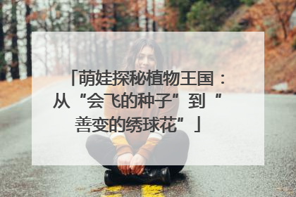 萌娃探秘植物王国：从“会飞的种子”到“善变的绣球花”