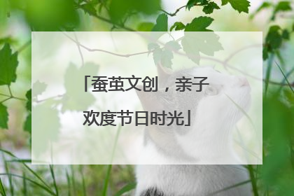 蚕茧文创，亲子欢度节日时光