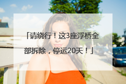 请绕行！这3座浮桥全部拆除，停运20天！