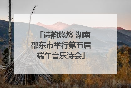 诗韵悠悠 湖南邵东市举行第五届端午音乐诗会