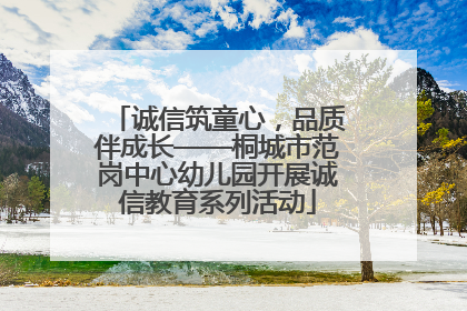 诚信筑童心，品质伴成长——桐城市范岗中心幼儿园开展诚信教育系列活动