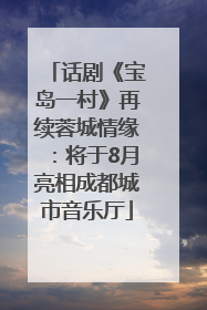 话剧《宝岛一村》再续蓉城情缘：将于8月亮相成都城市音乐厅