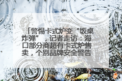 警惕卡式炉变“饭桌炸弹”，记者走访：海口部分商超有卡式炉售卖，个别品牌安全警告信息不全面