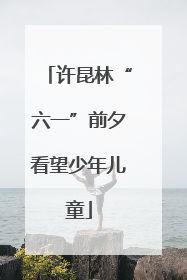 许昆林“六一”前夕看望少年儿童