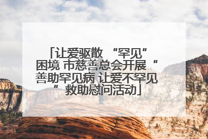 让爱驱散 “罕见” 困境 市慈善总会开展“善助罕见病 让爱不罕见”救助慰问活动