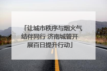 让城市秩序与烟火气结伴同行 济南城管开展百日提升行动