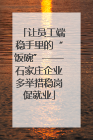让员工端稳手里的“饭碗”——石家庄企业多举措稳岗促就业