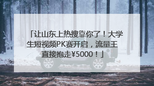 让山东上热搜靠你了！大学生短视频PK赛开启，流量王直接抱走¥5000！