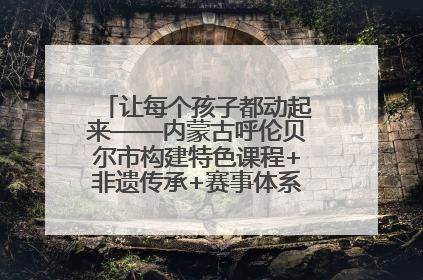 让每个孩子都动起来——内蒙古呼伦贝尔市构建特色课程+非遗传承+赛事体系校园体育生态链
