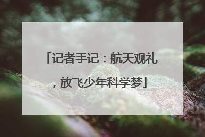 记者手记：航天观礼，放飞少年科学梦