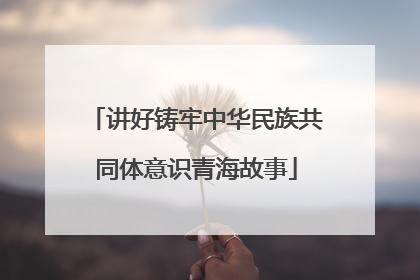 讲好铸牢中华民族共同体意识青海故事