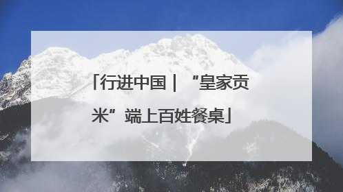 行进中国｜“皇家贡米”端上百姓餐桌