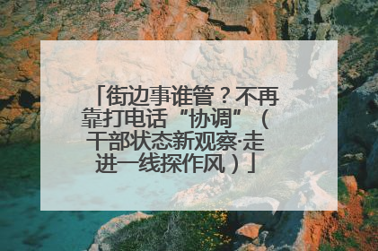 街边事谁管？不再靠打电话“协调”（干部状态新观察·走进一线探作风）