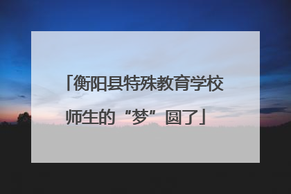 衡阳县特殊教育学校师生的“梦”圆了