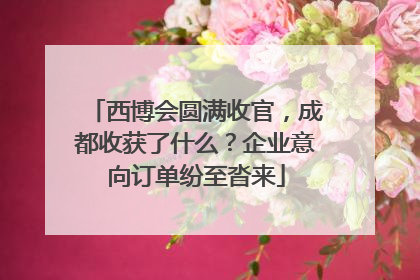 西博会圆满收官，成都收获了什么？企业意向订单纷至沓来