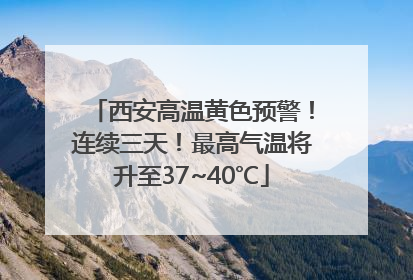西安高温黄色预警！连续三天！最高气温将升至37~40℃