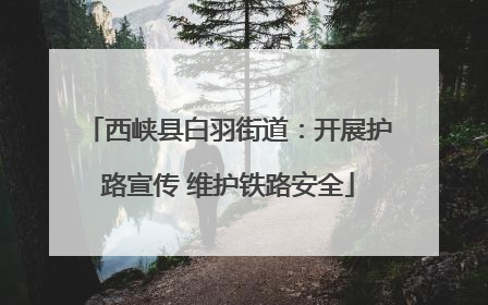 西峡县白羽街道：开展护路宣传 维护铁路安全