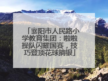 襄阳市人民路小学教育集团：啦啦操队闪耀国赛，技巧登顶花球摘银