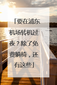 要在浦东机场转机过夜？除了免费躺椅，还有这些