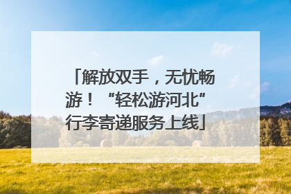解放双手，无忧畅游！“轻松游河北”行李寄递服务上线