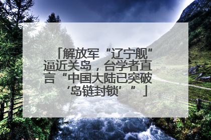 解放军“辽宁舰”逼近关岛，台学者直言“中国大陆已突破‘岛链封锁’”