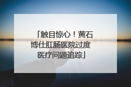 触目惊心！黄石博仕肛肠医院过度医疗问题追踪