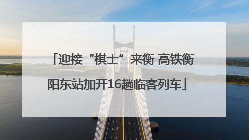 迎接“棋士”来衡 高铁衡阳东站加开16趟临客列车