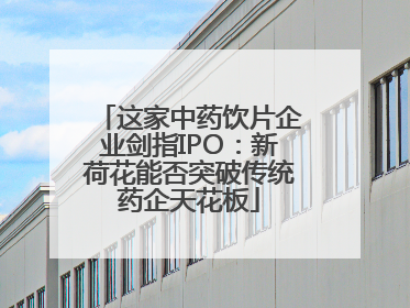 这家中药饮片企业剑指IPO：新荷花能否突破传统药企天花板