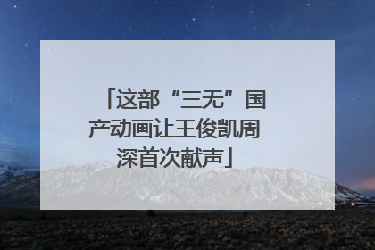 这部“三无”国产动画让王俊凯周深首次献声