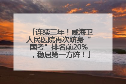 连续三年！威海卫人民医院再次跻身“国考”排名前20%，稳居第一方阵！