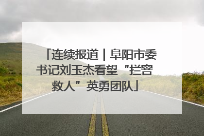 连续报道｜阜阳市委书记刘玉杰看望“拦窨救人”英勇团队