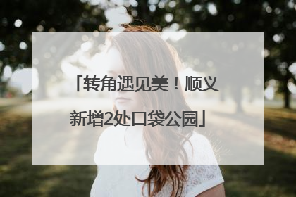 转角遇见美！顺义新增2处口袋公园