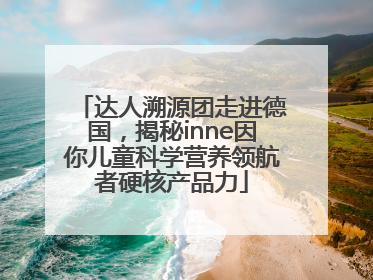 达人溯源团走进德国，揭秘inne因你儿童科学营养领航者硬核产品力
