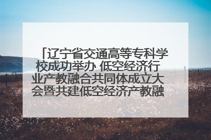 辽宁省交通高等专科学校成功举办 低空经济行业产教融合共同体成立大会暨共建低空经济产教融合新生态论坛