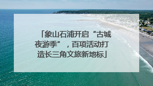 象山石浦开启“古城夜游季”，百项活动打造长三角文旅新地标