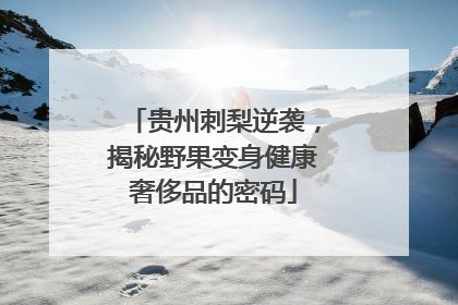 贵州刺梨逆袭，揭秘野果变身健康奢侈品的密码