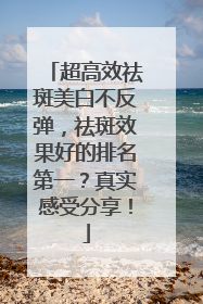 超高效祛斑美白不反弹，祛斑效果好的排名第一？真实感受分享！