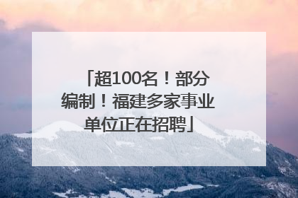 超100名！部分编制！福建多家事业单位正在招聘