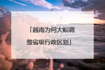 越南为何大幅调整省级行政区划
