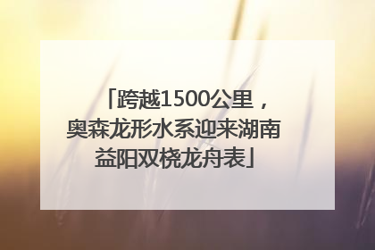 跨越1500公里，奥森龙形水系迎来湖南益阳双桡龙舟表