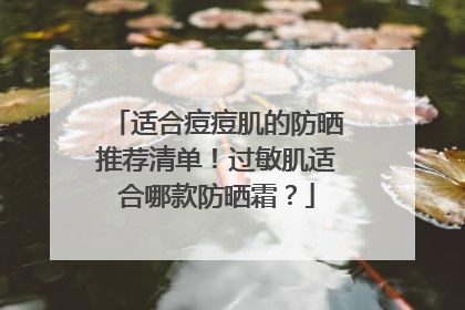 适合痘痘肌的防晒推荐清单！过敏肌适合哪款防晒霜？