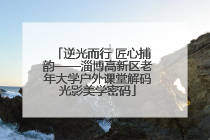 逆光而行 匠心捕韵——淄博高新区老年大学户外课堂解码光影美学密码