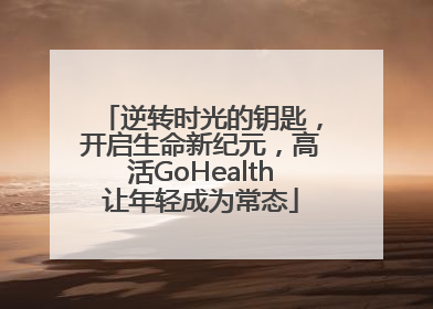 逆转时光的钥匙，开启生命新纪元，高活GoHealth让年轻成为常态