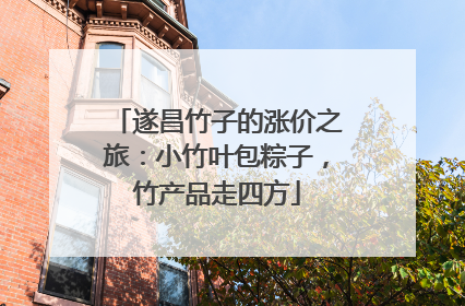 遂昌竹子的涨价之旅：小竹叶包粽子，竹产品走四方